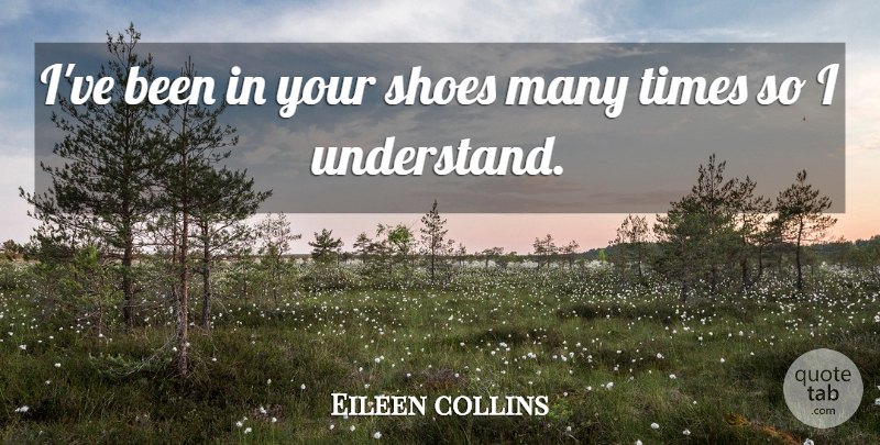 Eileen collins Quote About Scholars And Scholarship, Shoes: Ive Been In Your Shoes...