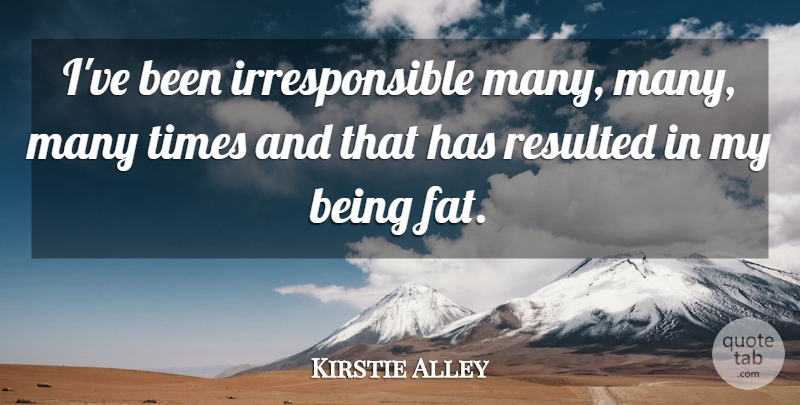 Kirstie Alley Quote About Resulted: Ive Been Irresponsible Many Many...