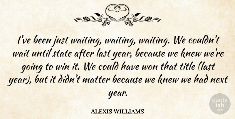 Alexis Williams Quote About Knew, Last, Matter, Next, State: Ive Been Just Waiting Waiting...