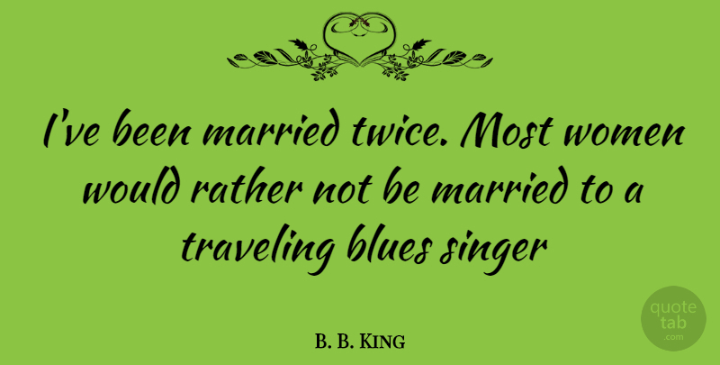 B. B. King Quote About Singers, Married, Being Married: Ive Been Married Twice Most...