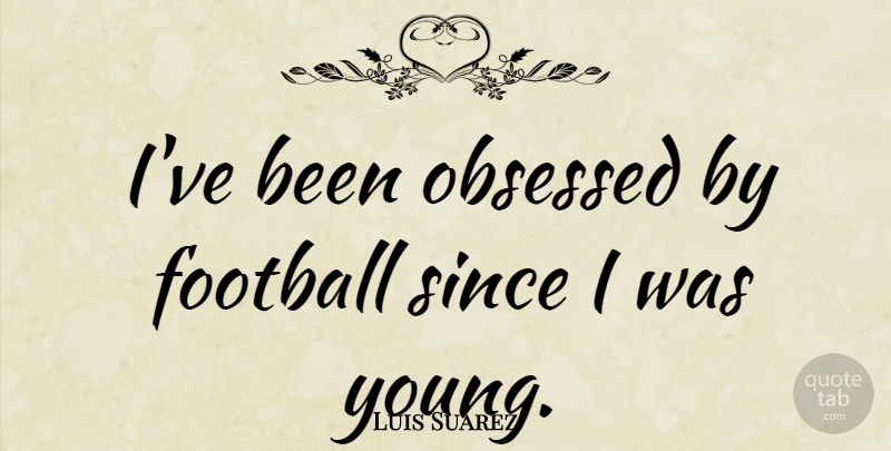 Luis Suarez Quote About Football, Obsessed, Since: Ive Been Obsessed By Football...