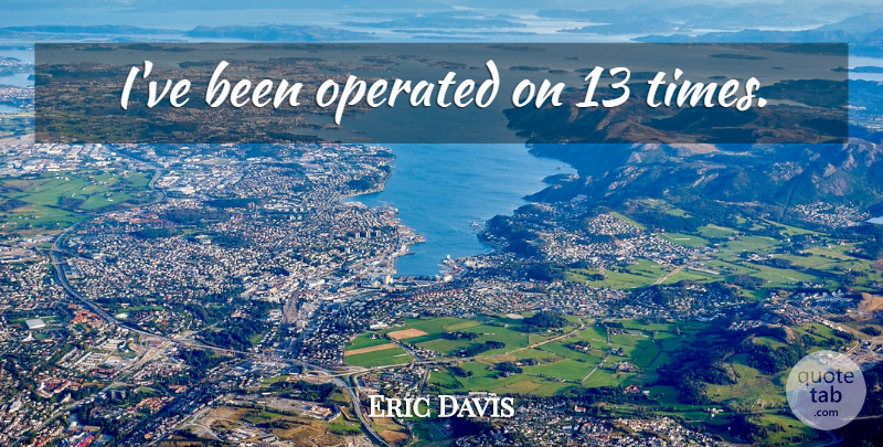 Eric Davis Quote About undefined: Ive Been Operated On 13...