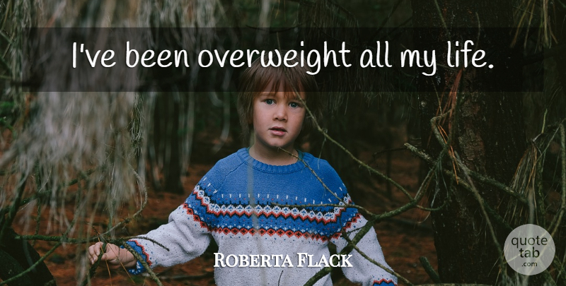 Roberta Flack Quote About Overweight: Ive Been Overweight All My...