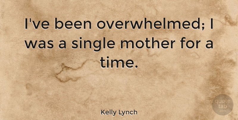 Kelly Lynch Quote About Mother, Single Mother, Overwhelmed: Ive Been Overwhelmed I Was...