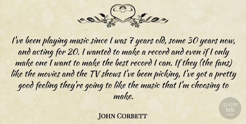 John Corbett Quote About Acting, Best, Choosing, Feeling, Good: Ive Been Playing Music Since...
