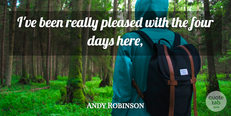 Andy Robinson Quote About Days, Four, Pleased: Ive Been Really Pleased With...