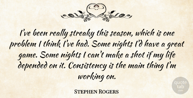 Stephen Rogers Quote About Consistency, Depended, Great, Life, Main: Ive Been Really Streaky This...