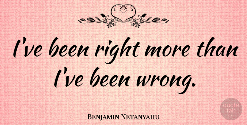 Benjamin Netanyahu Quote About undefined: Ive Been Right More Than...