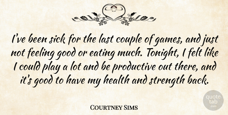 Courtney Sims Quote About Couple, Eating, Feeling, Felt, Good: Ive Been Sick For The...