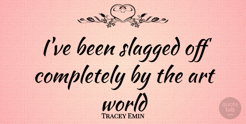 Tracey Emin Quote About Art, World, Art World: Ive Been Slagged Off Completely...