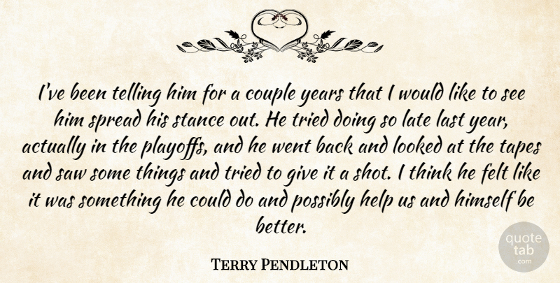 Terry Pendleton Quote About Couple, Felt, Help, Himself, Last: Ive Been Telling Him For...