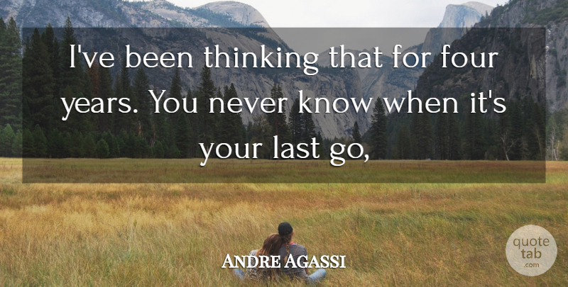 Andre Agassi Quote About Four, Last, Thinking: Ive Been Thinking That For...