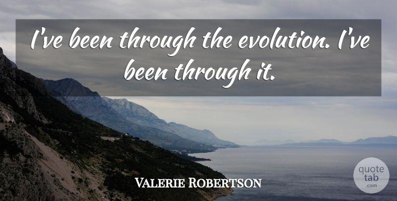 Valerie Robertson Quote About Evolution: Ive Been Through The Evolution...