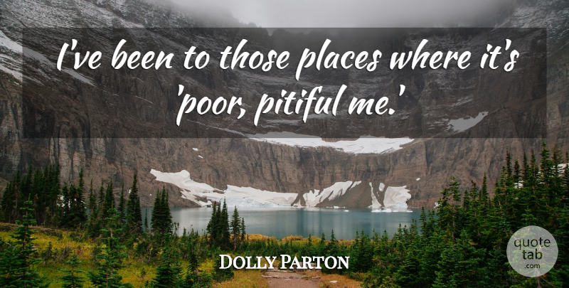 Dolly Parton Quote About Poor, Pitiful: Ive Been To Those Places...