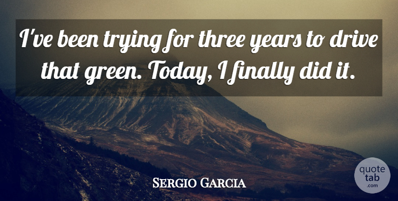 Sergio Garcia Quote About Drive, Finally, Three, Trying: Ive Been Trying For Three...