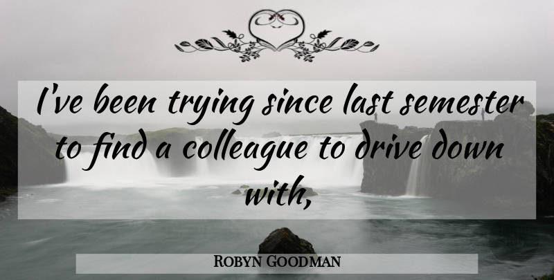 Robyn Goodman Quote About Colleague, Drive, Last, Semester, Since: Ive Been Trying Since Last...