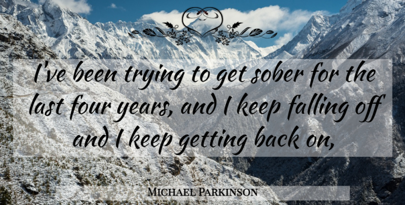 Michael Parkinson Quote About Falling, Four, Last, Sober, Trying: Ive Been Trying To Get...