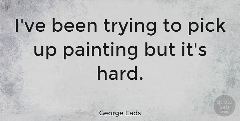 George Eads Quote About Trying, Painting, Hard: Ive Been Trying To Pick...