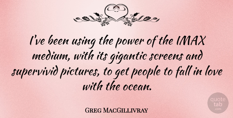 Greg MacGillivray Quote About Fall, Gigantic, Love, People, Power: Ive Been Using The Power...