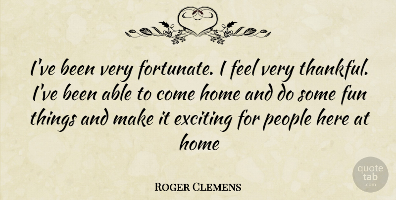 Roger Clemens Quote About Fun, Home, People: Ive Been Very Fortunate I...