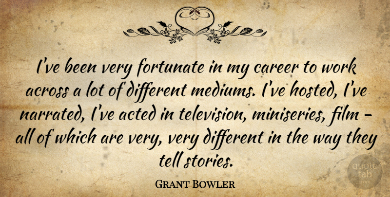 Grant Bowler Quote About Careers, Stories, Television: Ive Been Very Fortunate In...