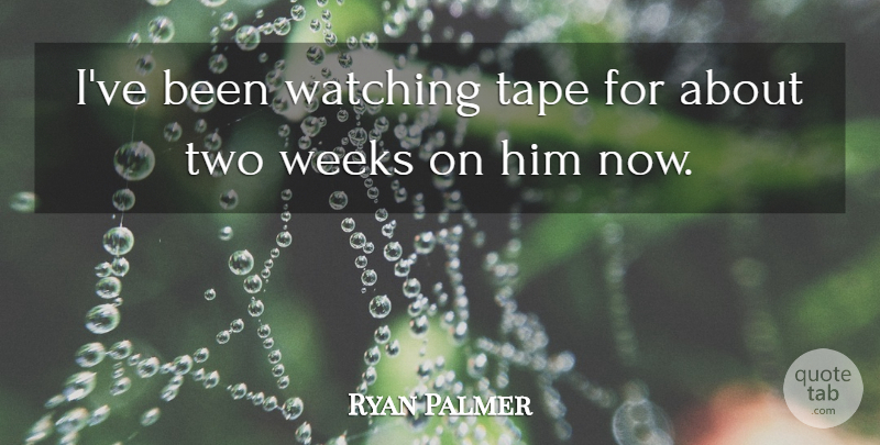 Ryan Palmer Quote About Tape, Watching, Weeks: Ive Been Watching Tape For...