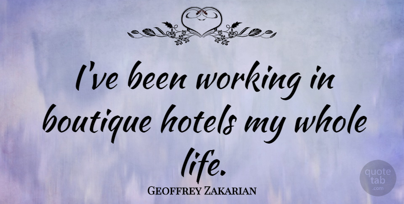 Geoffrey Zakarian Quote About Hotel, Whole Life, Whole: Ive Been Working In Boutique...