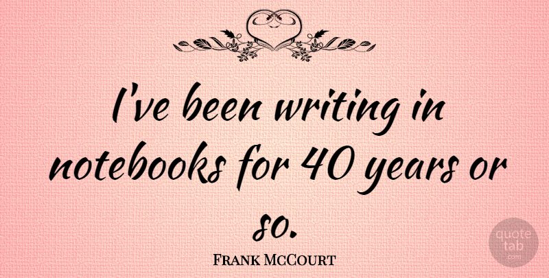 Frank McCourt Quote About Notebook, Writing, Years: Ive Been Writing In Notebooks...