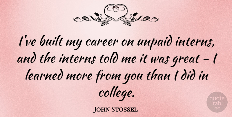 John Stossel Quote About Built, Great, Learned, Unpaid: Ive Built My Career On...