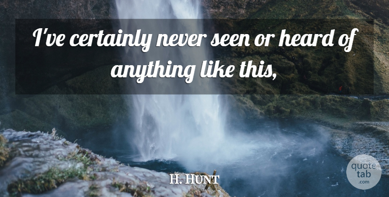 H. Hunt Quote About Certainly, Heard, Seen: Ive Certainly Never Seen Or...