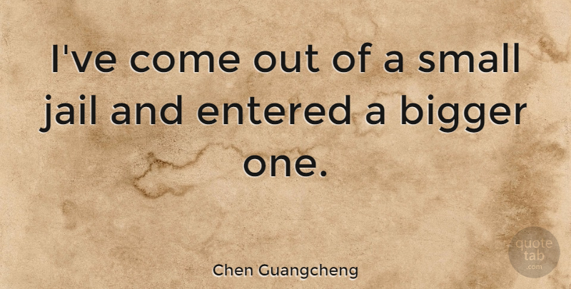 Chen Guangcheng Quote About Jail, Bigger: Ive Come Out Of A...