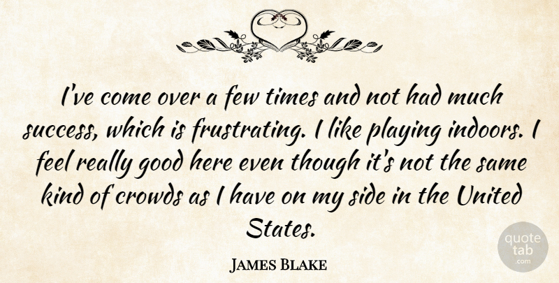 James Blake Quote About Crowds, Few, Good, Playing, Side: Ive Come Over A Few...