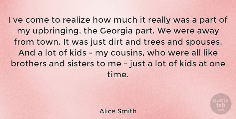 Alice Smith Quote About Brothers, Dirt, Georgia, Kids, Realize: Ive Come To Realize How...