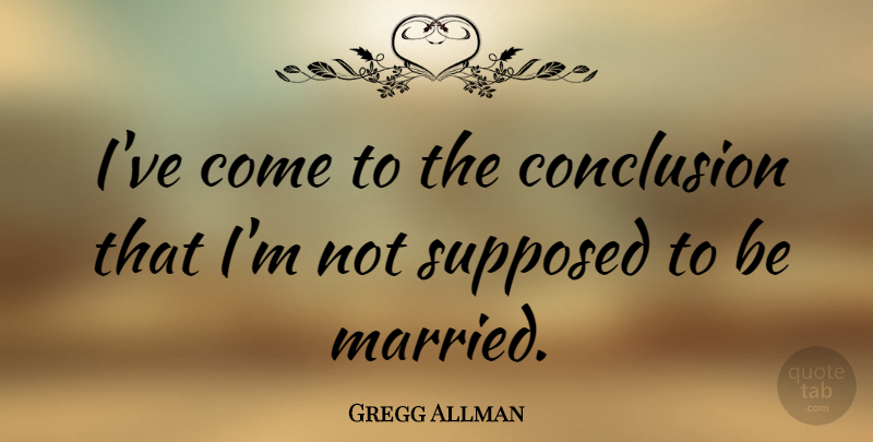 Gregg Allman Quote About Married, Conclusion, Being Married: Ive Come To The Conclusion...