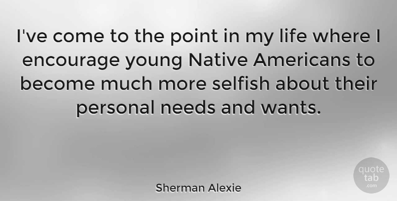 Sherman Alexie Quote About Selfish, Native American, Needs: Ive Come To The Point...