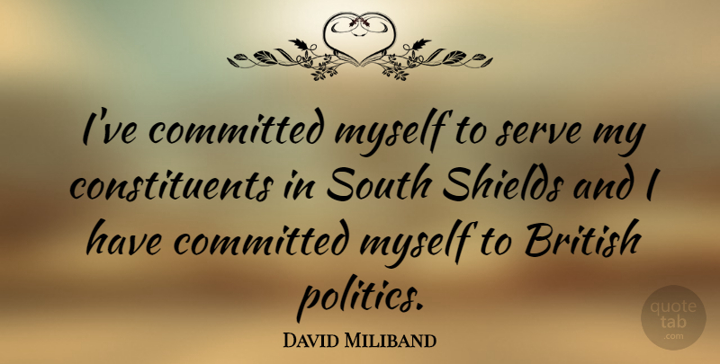 David Miliband Quote About British Politics, Shields, Committed: Ive Committed Myself To Serve...