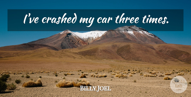 Billy Joel Quote About Car, Three, Three Times: Ive Crashed My Car Three...