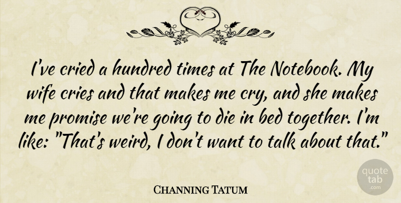 Channing Tatum Quote About Notebook, Wife, Promise: Ive Cried A Hundred Times...
