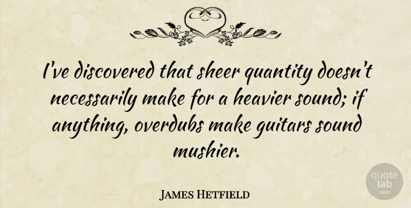 James Hetfield Quote About Guitar, Sound, Sheer: Ive Discovered That Sheer Quantity...
