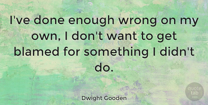 Dwight Gooden Quote About Want, Done, Enough: Ive Done Enough Wrong On...