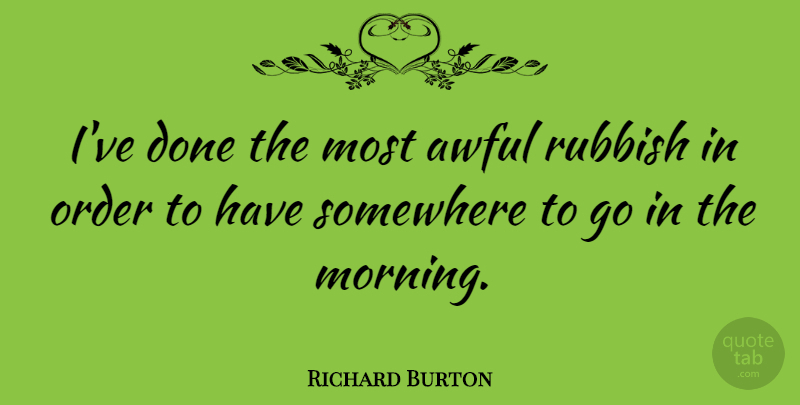 Richard Burton Quote About Morning, Order, Fog: Ive Done The Most Awful...