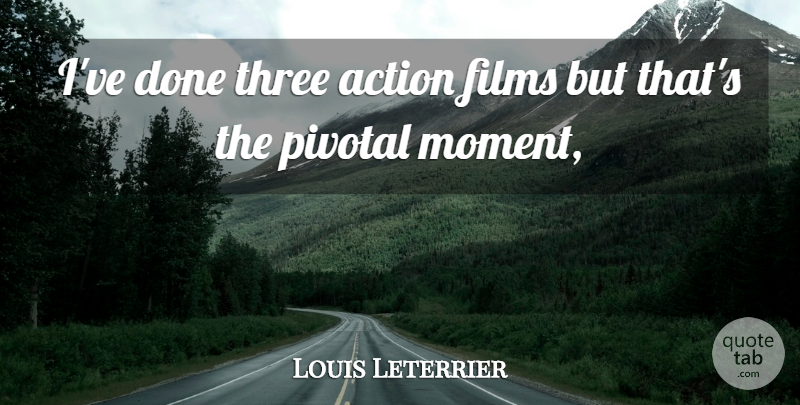 Louis Leterrier Quote About Action, Films, Pivotal, Three: Ive Done Three Action Films...