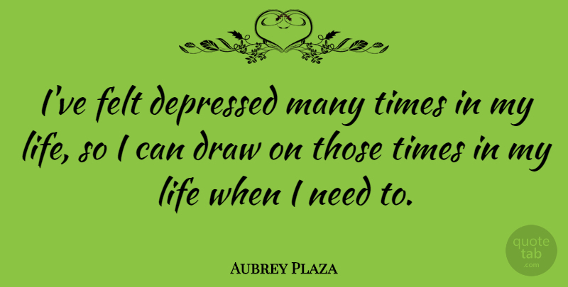 Aubrey Plaza Quote About Needs, Draws, I Can: Ive Felt Depressed Many Times...