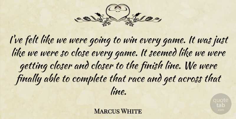 Marcus White Quote About Across, Close, Closer, Complete, Felt: Ive Felt Like We Were...