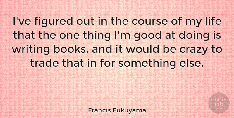 Francis Fukuyama Quote About Course, Crazy, Figured, Good, Life: Ive Figured Out In The...