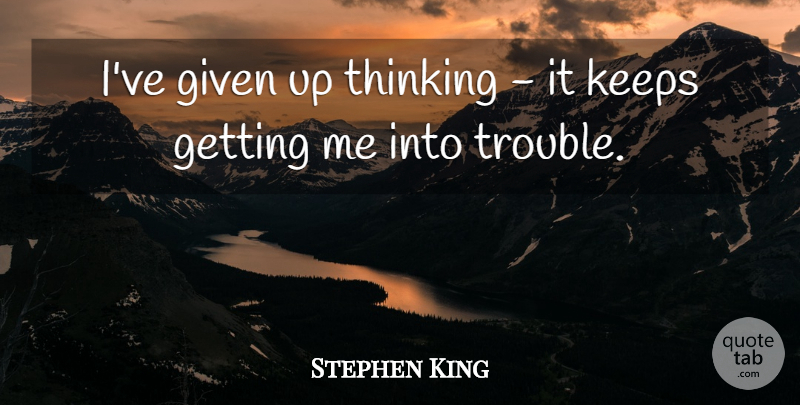 Stephen King Quote About Thinking, Trouble, Given: Ive Given Up Thinking It...