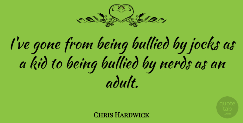 Chris Hardwick Quote About Kids, Nerd, Gone: Ive Gone From Being Bullied...