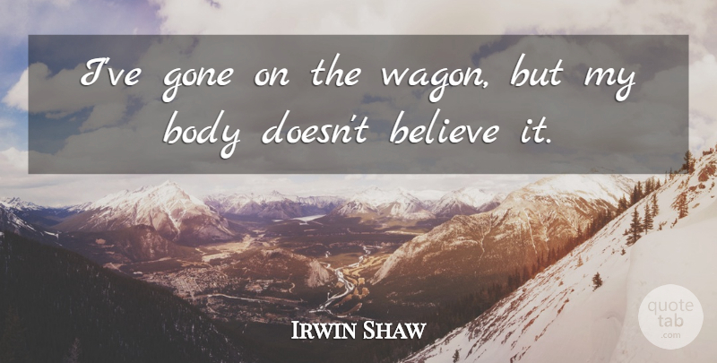 Irwin Shaw Quote About Believe, Literature, Body: Ive Gone On The Wagon...