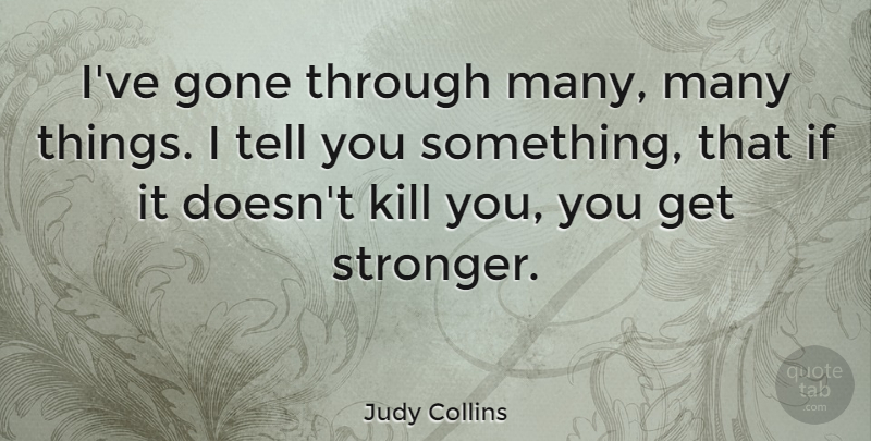 Judy Collins Quote About Stronger, Gone, Killing: Ive Gone Through Many Many...