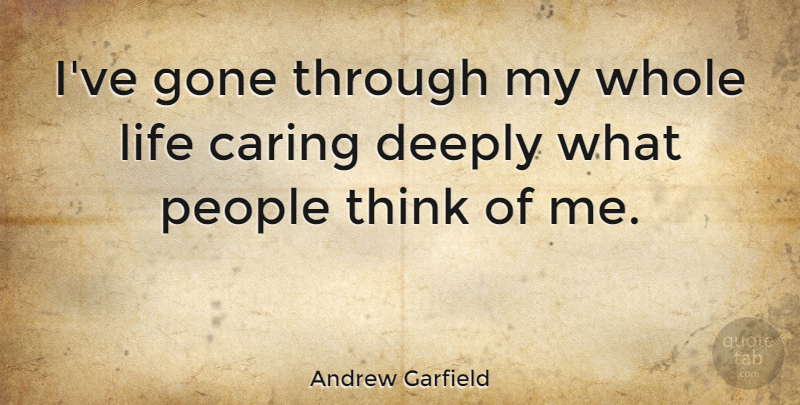 Andrew Garfield Quote About Caring, Thinking, People: Ive Gone Through My Whole...